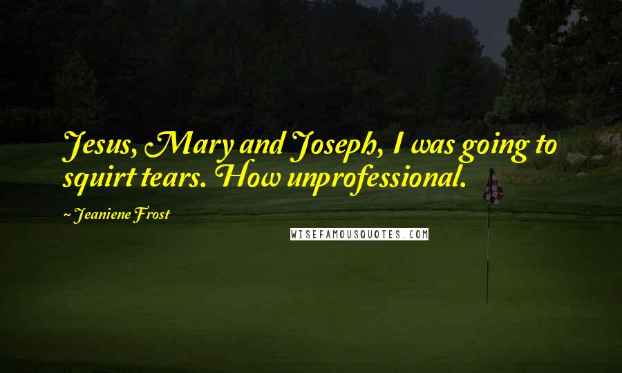 Jeaniene Frost Quotes: Jesus, Mary and Joseph, I was going to squirt tears. How unprofessional.