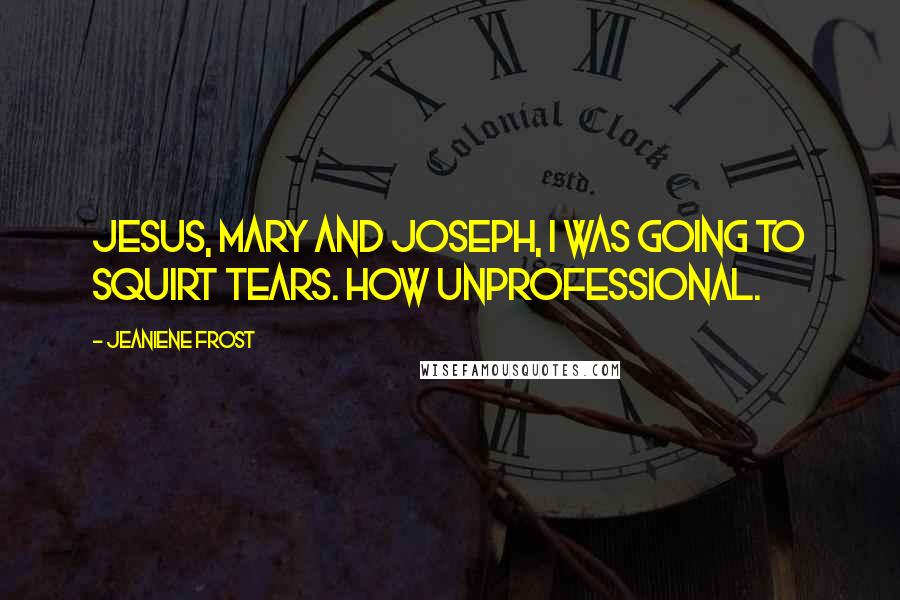 Jeaniene Frost Quotes: Jesus, Mary and Joseph, I was going to squirt tears. How unprofessional.