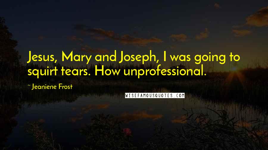 Jeaniene Frost Quotes: Jesus, Mary and Joseph, I was going to squirt tears. How unprofessional.