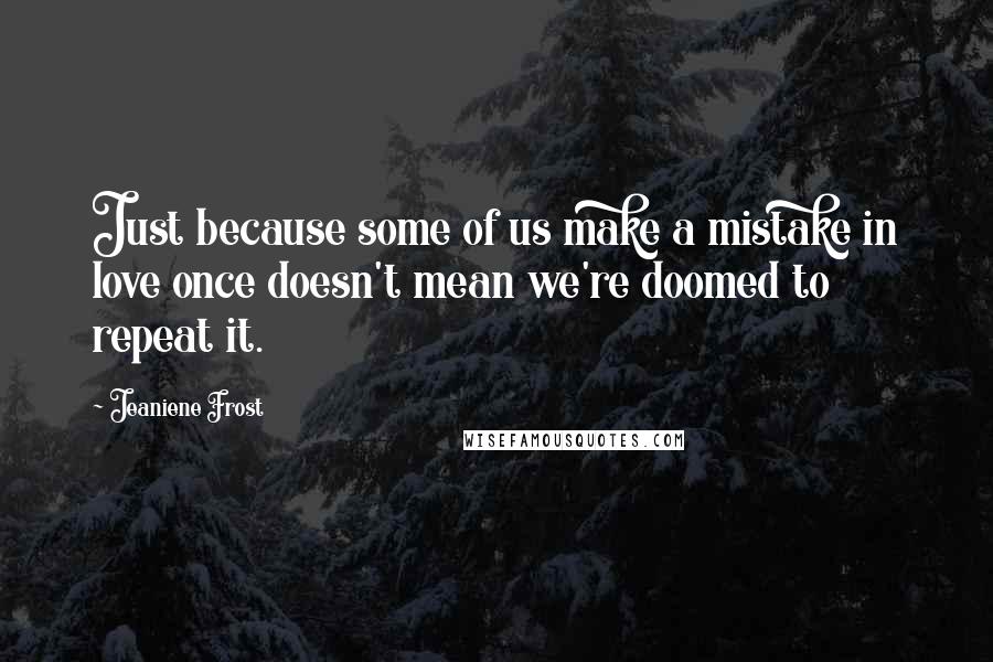 Jeaniene Frost Quotes: Just because some of us make a mistake in love once doesn't mean we're doomed to repeat it.