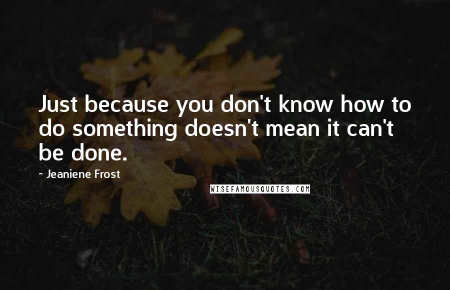 Jeaniene Frost Quotes: Just because you don't know how to do something doesn't mean it can't be done.