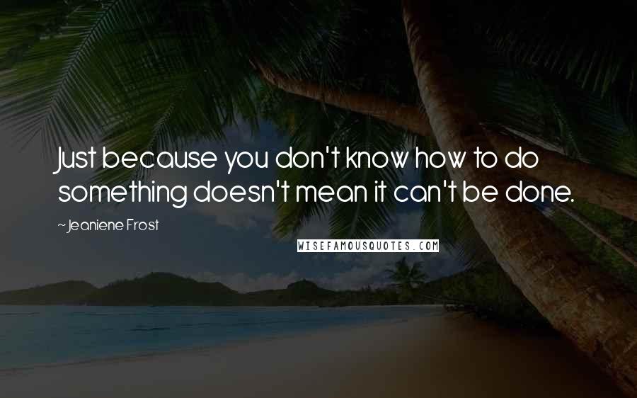 Jeaniene Frost Quotes: Just because you don't know how to do something doesn't mean it can't be done.