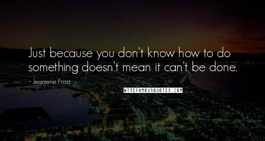 Jeaniene Frost Quotes: Just because you don't know how to do something doesn't mean it can't be done.