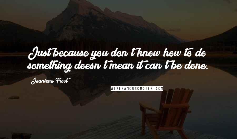 Jeaniene Frost Quotes: Just because you don't know how to do something doesn't mean it can't be done.