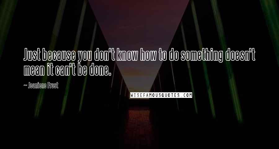 Jeaniene Frost Quotes: Just because you don't know how to do something doesn't mean it can't be done.