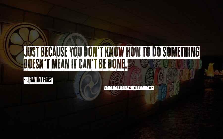 Jeaniene Frost Quotes: Just because you don't know how to do something doesn't mean it can't be done.