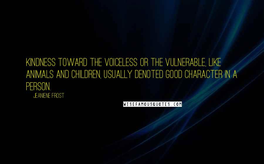 Jeaniene Frost Quotes: Kindness toward the voiceless or the vulnerable, like animals and children, usually denoted good character in a person.