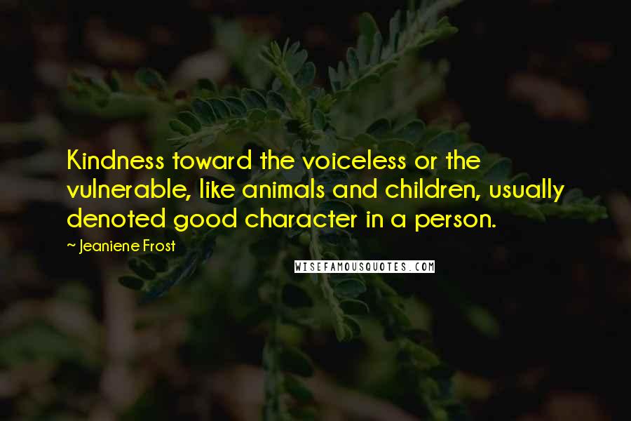 Jeaniene Frost Quotes: Kindness toward the voiceless or the vulnerable, like animals and children, usually denoted good character in a person.