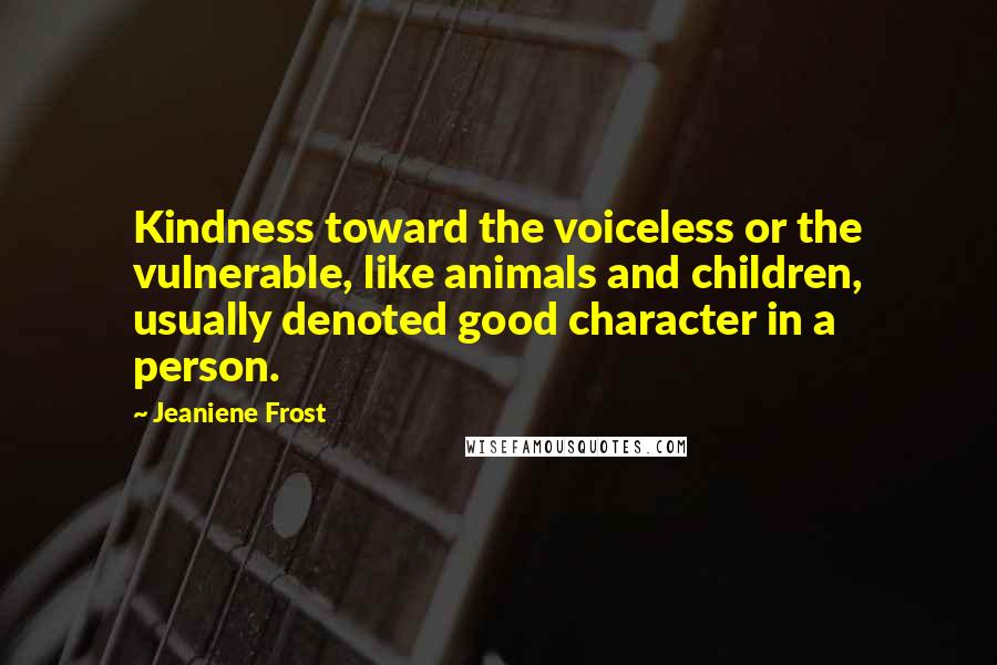 Jeaniene Frost Quotes: Kindness toward the voiceless or the vulnerable, like animals and children, usually denoted good character in a person.