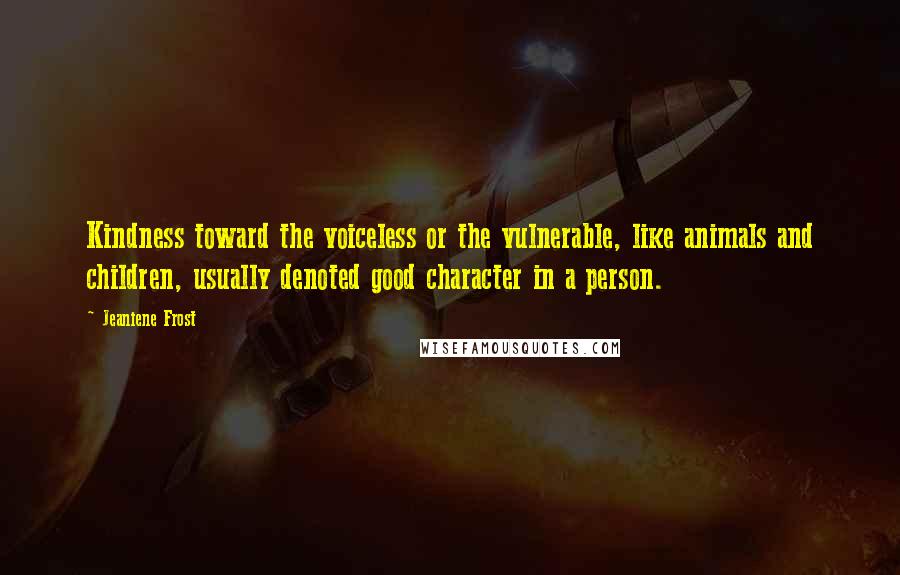 Jeaniene Frost Quotes: Kindness toward the voiceless or the vulnerable, like animals and children, usually denoted good character in a person.