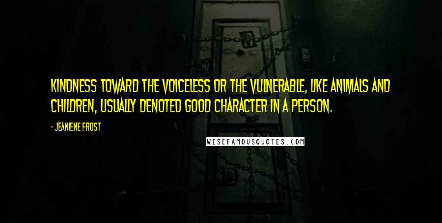 Jeaniene Frost Quotes: Kindness toward the voiceless or the vulnerable, like animals and children, usually denoted good character in a person.