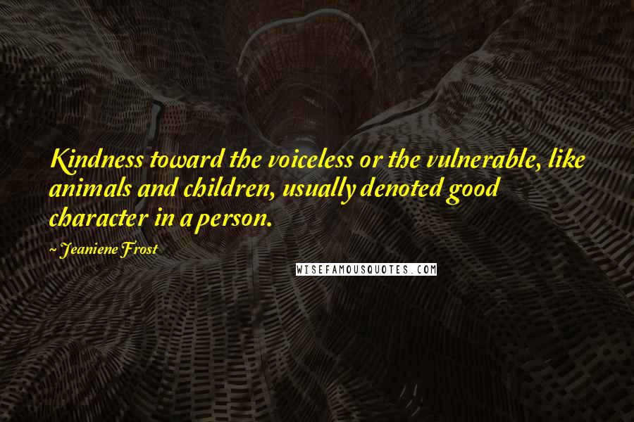 Jeaniene Frost Quotes: Kindness toward the voiceless or the vulnerable, like animals and children, usually denoted good character in a person.
