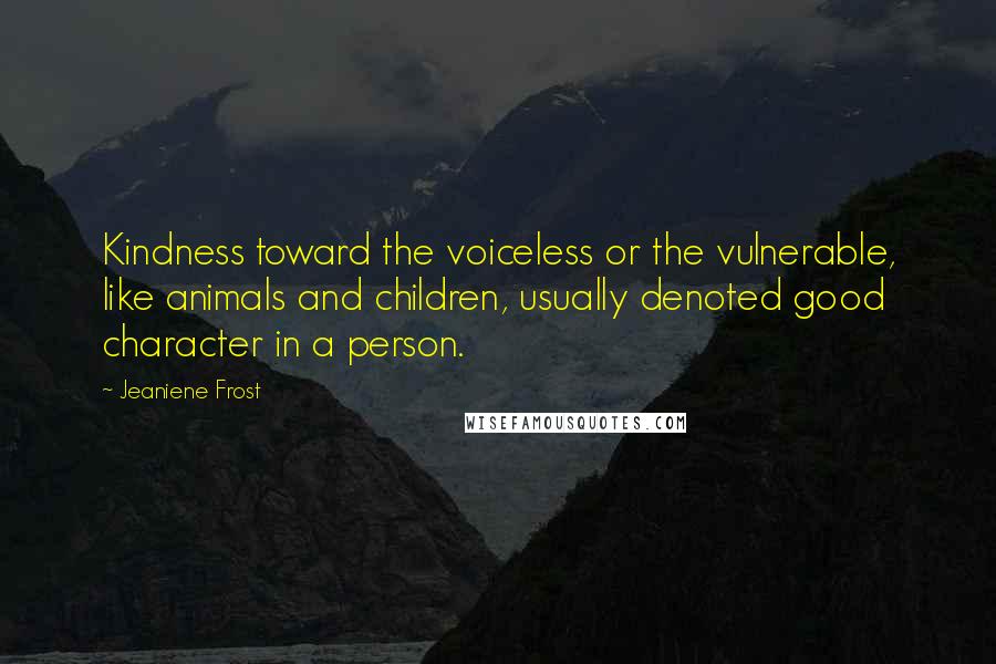 Jeaniene Frost Quotes: Kindness toward the voiceless or the vulnerable, like animals and children, usually denoted good character in a person.