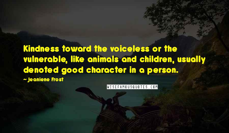 Jeaniene Frost Quotes: Kindness toward the voiceless or the vulnerable, like animals and children, usually denoted good character in a person.