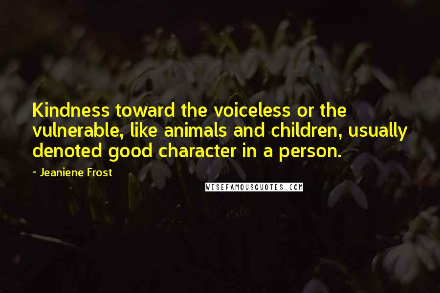 Jeaniene Frost Quotes: Kindness toward the voiceless or the vulnerable, like animals and children, usually denoted good character in a person.