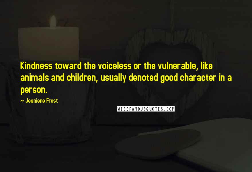 Jeaniene Frost Quotes: Kindness toward the voiceless or the vulnerable, like animals and children, usually denoted good character in a person.