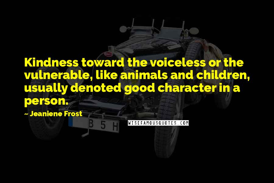 Jeaniene Frost Quotes: Kindness toward the voiceless or the vulnerable, like animals and children, usually denoted good character in a person.