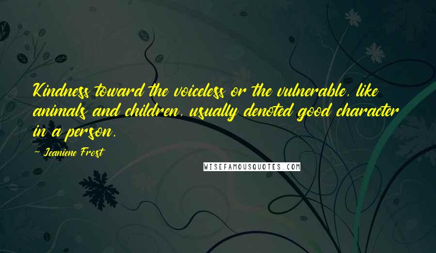 Jeaniene Frost Quotes: Kindness toward the voiceless or the vulnerable, like animals and children, usually denoted good character in a person.