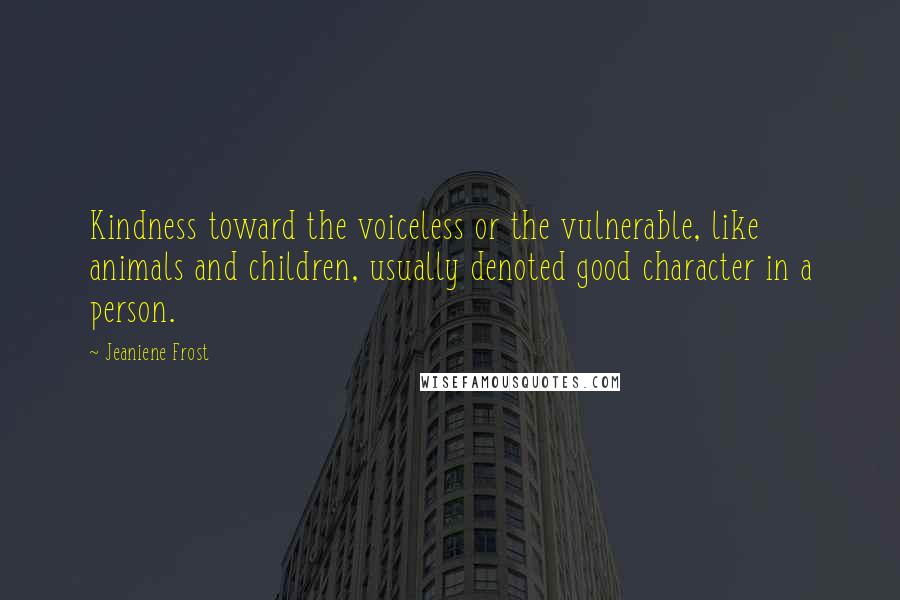 Jeaniene Frost Quotes: Kindness toward the voiceless or the vulnerable, like animals and children, usually denoted good character in a person.