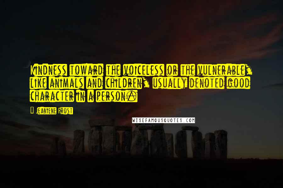 Jeaniene Frost Quotes: Kindness toward the voiceless or the vulnerable, like animals and children, usually denoted good character in a person.