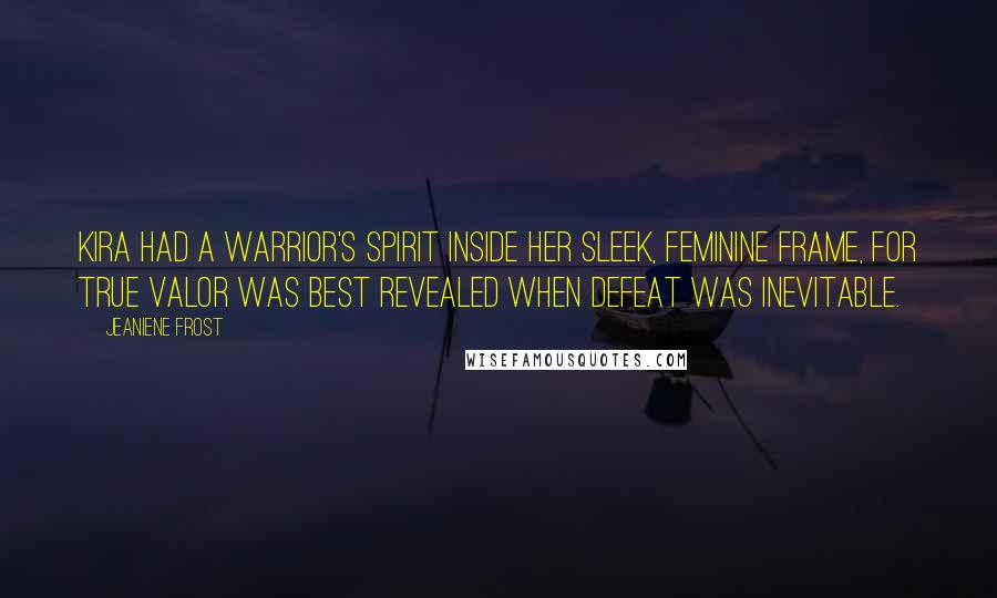 Jeaniene Frost Quotes: Kira had a warrior's spirit inside her sleek, feminine frame, for true valor was best revealed when defeat was inevitable.
