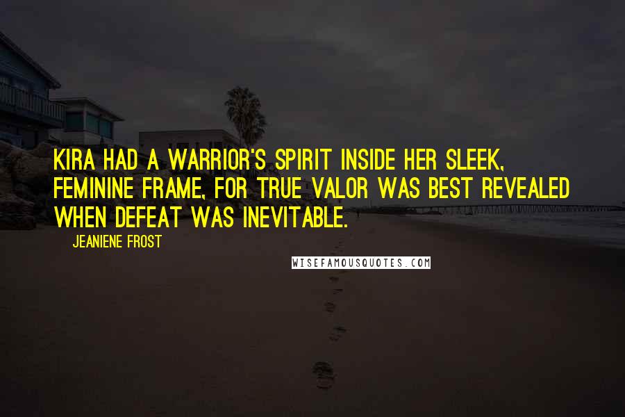 Jeaniene Frost Quotes: Kira had a warrior's spirit inside her sleek, feminine frame, for true valor was best revealed when defeat was inevitable.
