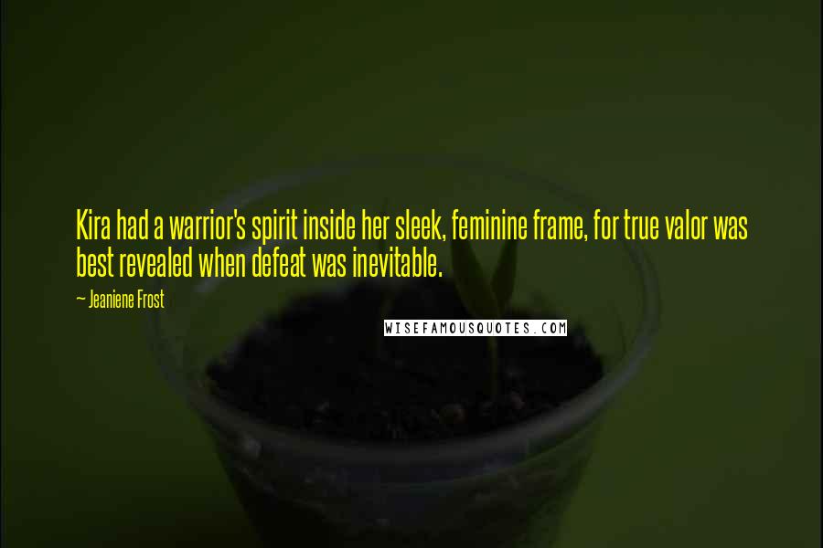Jeaniene Frost Quotes: Kira had a warrior's spirit inside her sleek, feminine frame, for true valor was best revealed when defeat was inevitable.
