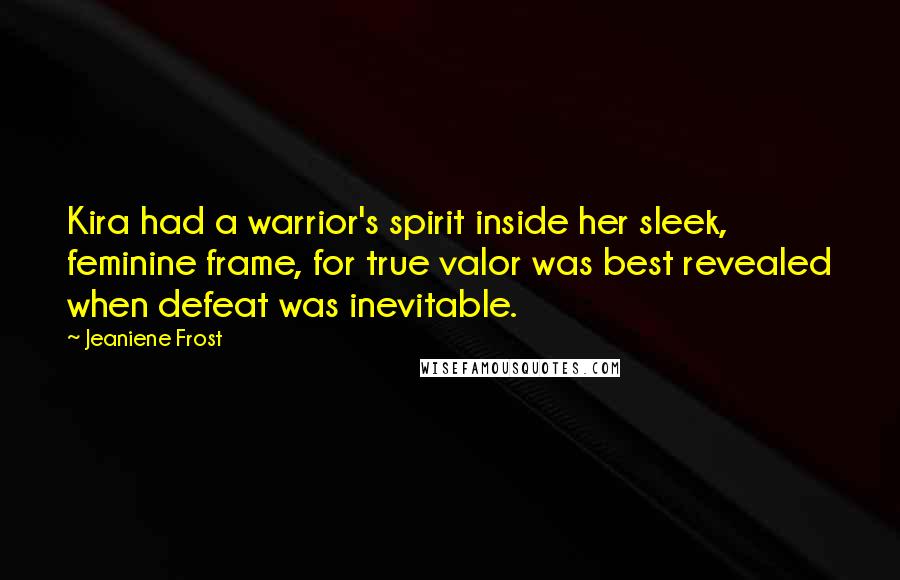 Jeaniene Frost Quotes: Kira had a warrior's spirit inside her sleek, feminine frame, for true valor was best revealed when defeat was inevitable.