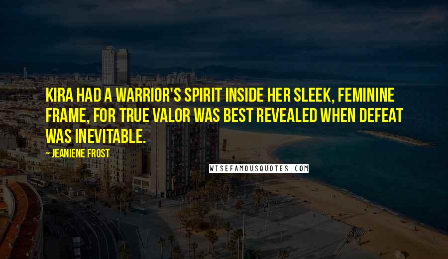 Jeaniene Frost Quotes: Kira had a warrior's spirit inside her sleek, feminine frame, for true valor was best revealed when defeat was inevitable.