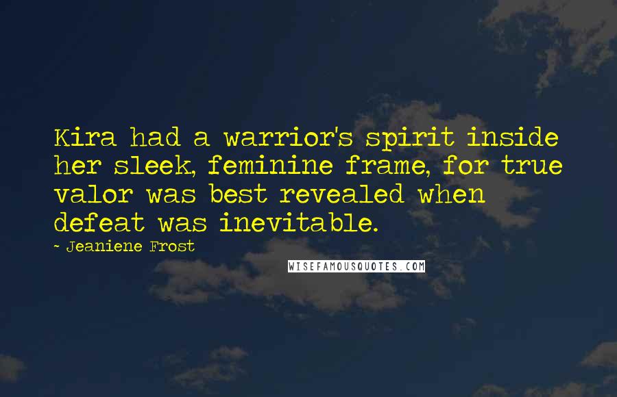 Jeaniene Frost Quotes: Kira had a warrior's spirit inside her sleek, feminine frame, for true valor was best revealed when defeat was inevitable.