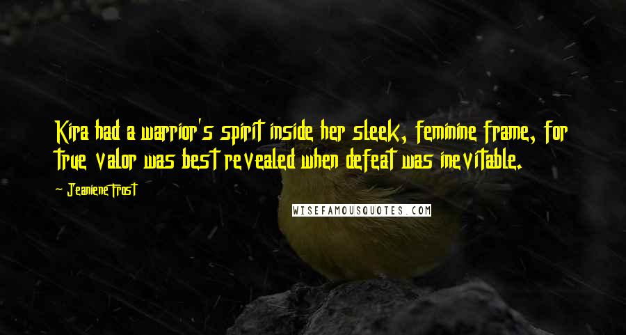 Jeaniene Frost Quotes: Kira had a warrior's spirit inside her sleek, feminine frame, for true valor was best revealed when defeat was inevitable.