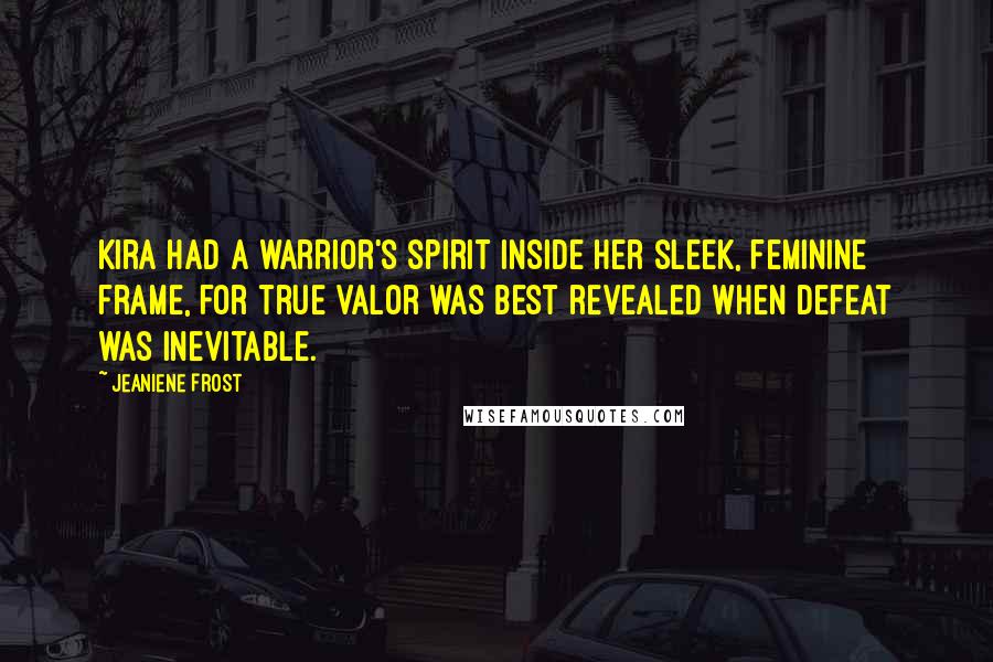 Jeaniene Frost Quotes: Kira had a warrior's spirit inside her sleek, feminine frame, for true valor was best revealed when defeat was inevitable.