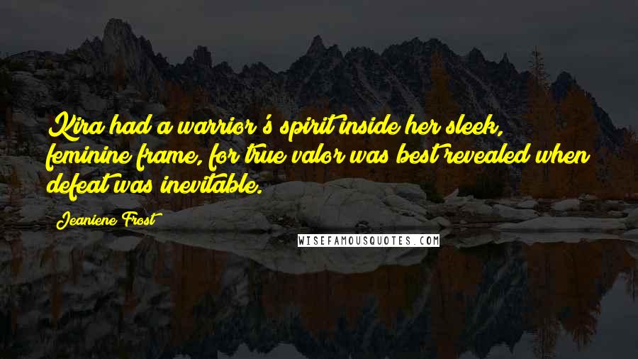 Jeaniene Frost Quotes: Kira had a warrior's spirit inside her sleek, feminine frame, for true valor was best revealed when defeat was inevitable.