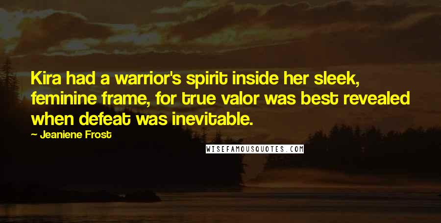 Jeaniene Frost Quotes: Kira had a warrior's spirit inside her sleek, feminine frame, for true valor was best revealed when defeat was inevitable.