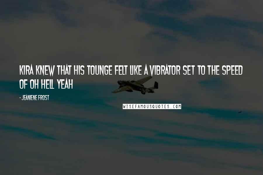 Jeaniene Frost Quotes: Kira knew that his tounge felt like a vibrator set to the speed of Oh Hell Yeah