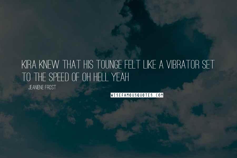 Jeaniene Frost Quotes: Kira knew that his tounge felt like a vibrator set to the speed of Oh Hell Yeah