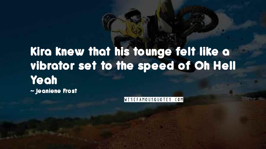 Jeaniene Frost Quotes: Kira knew that his tounge felt like a vibrator set to the speed of Oh Hell Yeah