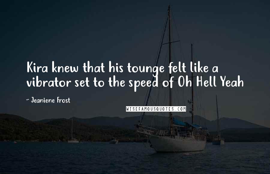 Jeaniene Frost Quotes: Kira knew that his tounge felt like a vibrator set to the speed of Oh Hell Yeah