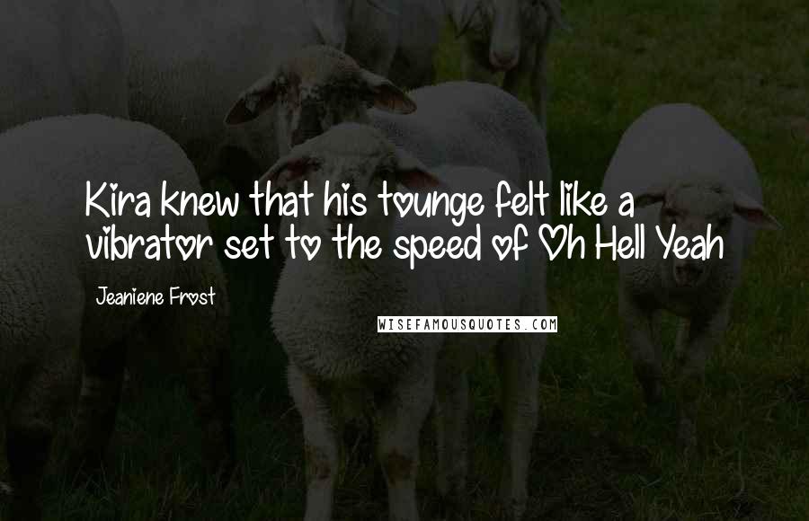 Jeaniene Frost Quotes: Kira knew that his tounge felt like a vibrator set to the speed of Oh Hell Yeah
