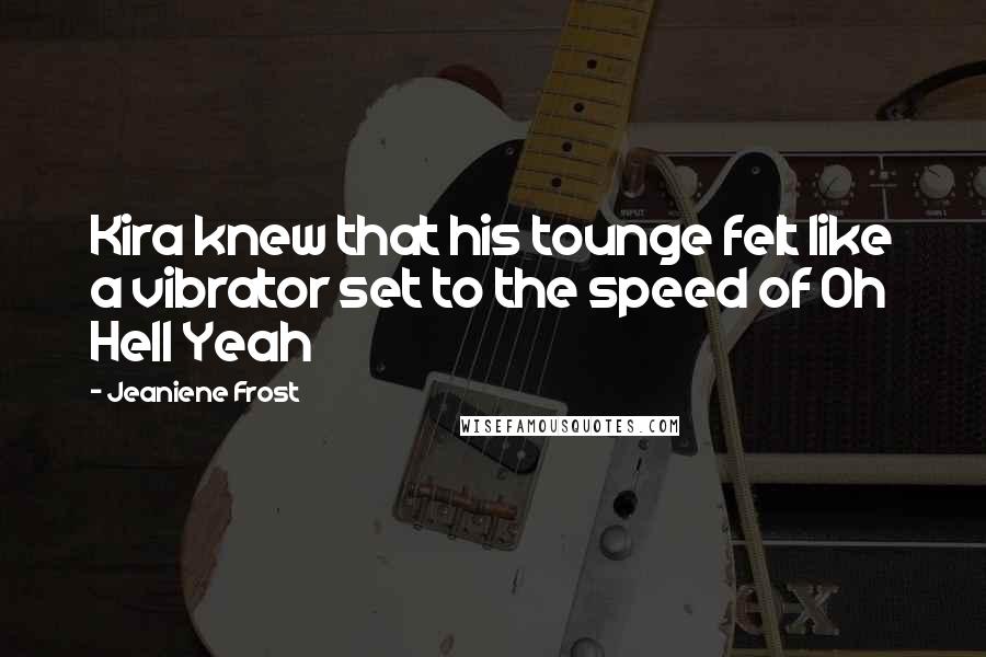 Jeaniene Frost Quotes: Kira knew that his tounge felt like a vibrator set to the speed of Oh Hell Yeah