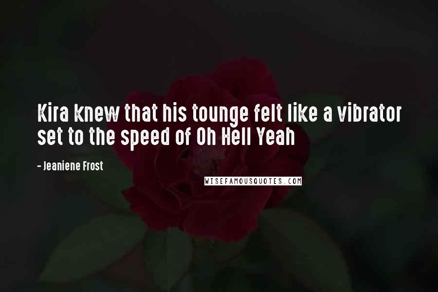 Jeaniene Frost Quotes: Kira knew that his tounge felt like a vibrator set to the speed of Oh Hell Yeah