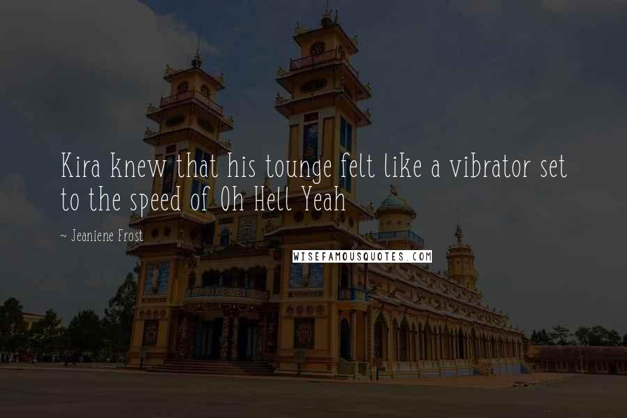Jeaniene Frost Quotes: Kira knew that his tounge felt like a vibrator set to the speed of Oh Hell Yeah