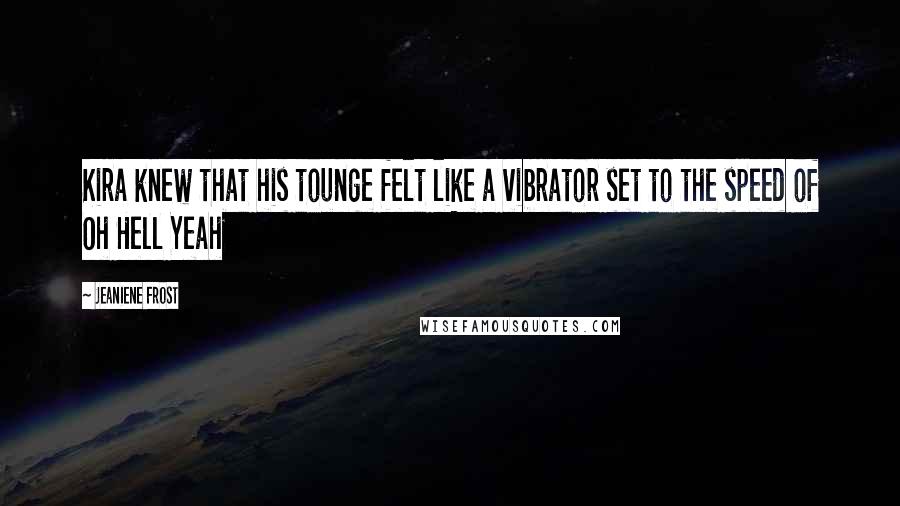 Jeaniene Frost Quotes: Kira knew that his tounge felt like a vibrator set to the speed of Oh Hell Yeah