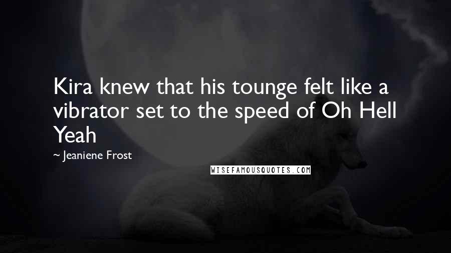 Jeaniene Frost Quotes: Kira knew that his tounge felt like a vibrator set to the speed of Oh Hell Yeah