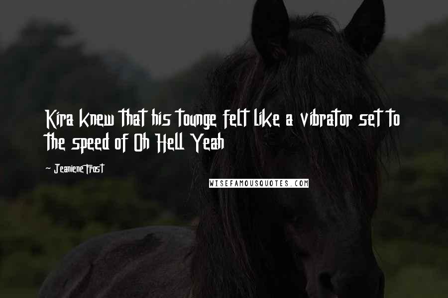 Jeaniene Frost Quotes: Kira knew that his tounge felt like a vibrator set to the speed of Oh Hell Yeah