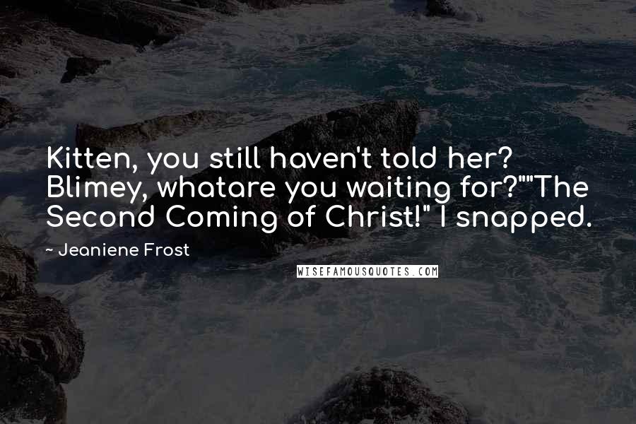 Jeaniene Frost Quotes: Kitten, you still haven't told her? Blimey, whatare you waiting for?""The Second Coming of Christ!" I snapped.