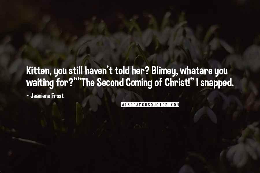 Jeaniene Frost Quotes: Kitten, you still haven't told her? Blimey, whatare you waiting for?""The Second Coming of Christ!" I snapped.