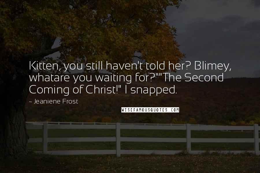 Jeaniene Frost Quotes: Kitten, you still haven't told her? Blimey, whatare you waiting for?""The Second Coming of Christ!" I snapped.