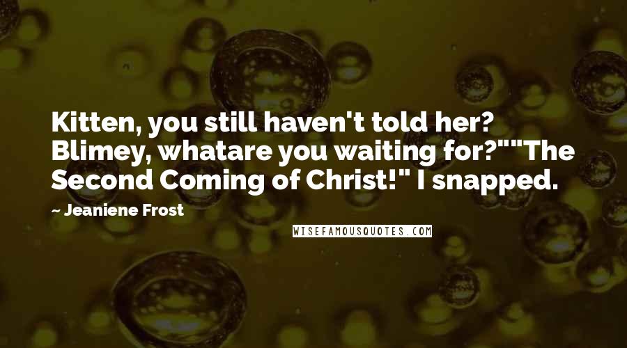 Jeaniene Frost Quotes: Kitten, you still haven't told her? Blimey, whatare you waiting for?""The Second Coming of Christ!" I snapped.