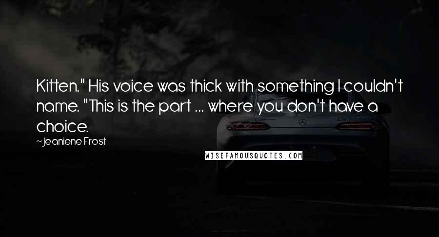 Jeaniene Frost Quotes: Kitten." His voice was thick with something I couldn't name. "This is the part ... where you don't have a choice.